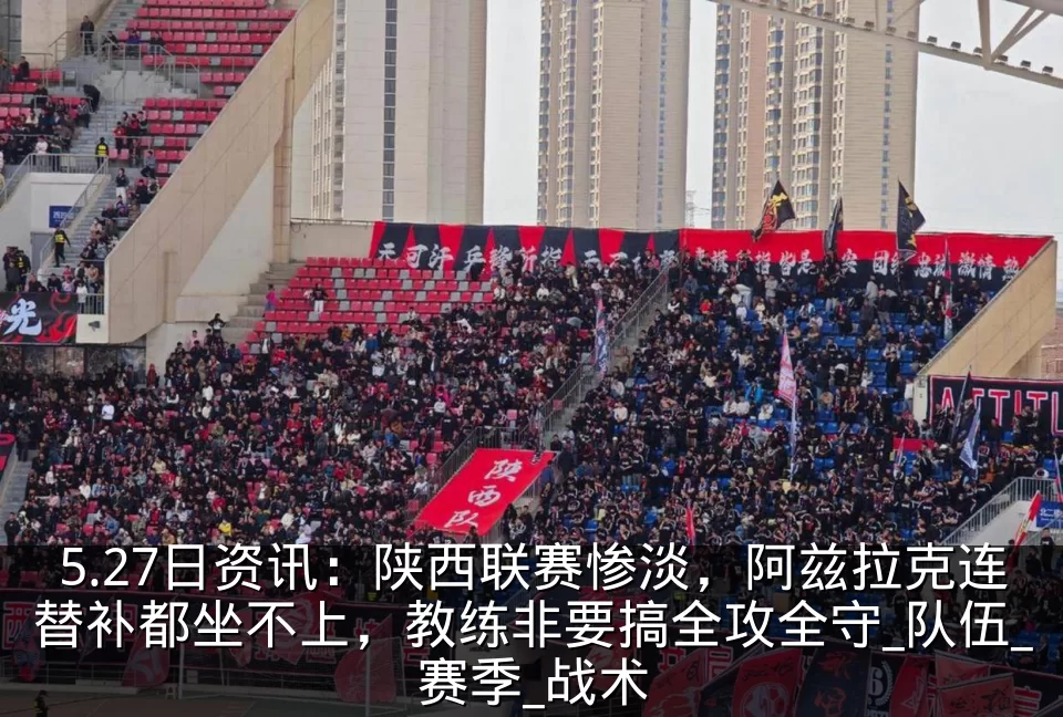 5.27日资讯:陕西联赛惨淡,阿兹拉克连替补都坐不上,教练非要搞全攻全守_队伍_赛季_战术