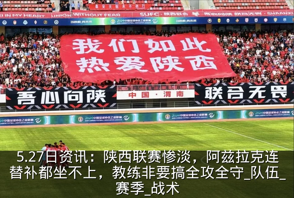 5.27日资讯:陕西联赛惨淡,阿兹拉克连替补都坐不上,教练非要搞全攻全守_队伍_赛季_战术